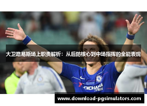 大卫路易斯场上职责解析:从后防核心到中场指挥的全能表现 大卫路易斯场上职责解析:从后防核心到中场指挥的全能表现