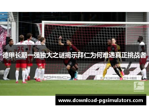 德甲长期一强独大之谜揭示拜仁为何难遇真正挑战者