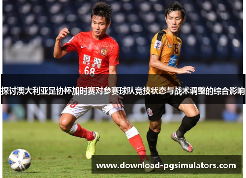 探讨澳大利亚足协杯加时赛对参赛球队竞技状态与战术调整的综合影响