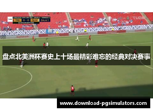 盘点北美洲杯赛史上十场最精彩难忘的经典对决赛事 盘点北美洲杯赛史上十场最精彩难忘的经典对决赛事