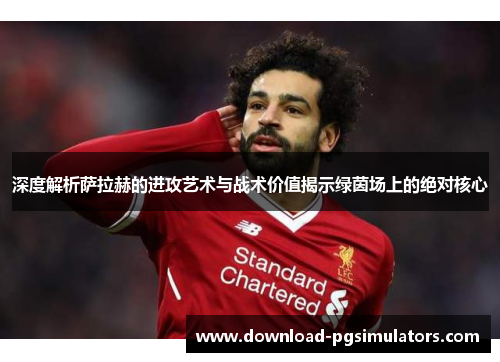 深度解析萨拉赫的进攻艺术与战术价值揭示绿茵场上的绝对核心