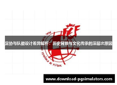 足协与队徽设计差异解析:历史背景与文化传承的深层次原因 足协与队徽设计差异解析:历史背景与文化传承的深层次原因