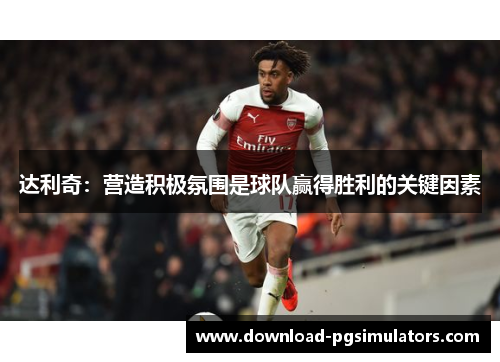 达利奇：营造积极氛围是球队赢得胜利的关键因素