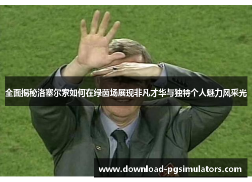 全面揭秘洛塞尔索如何在绿茵场展现非凡才华与独特个人魅力风采光 全面揭秘洛塞尔索如何在绿茵场展现非凡才华与独特个人魅力风采光