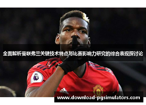 全面解析曼联弗兰关键技术特点与比赛影响力研究的综合表现探讨论 全面解析曼联弗兰关键技术特点与比赛影响力研究的综合表现探讨论