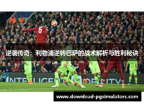 逆袭传奇:利物浦逆转巴萨的战术解析与胜利秘诀 逆袭传奇:利物浦逆转巴萨的战术解析与胜利秘诀