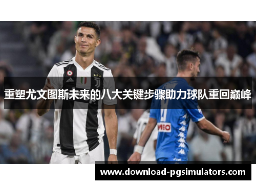 重塑尤文图斯未来的八大关键步骤助力球队重回巅峰