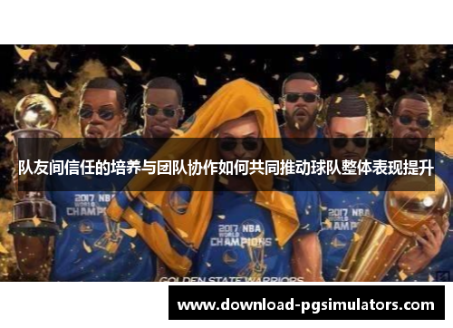 队友间信任的培养与团队协作如何共同推动球队整体表现提升