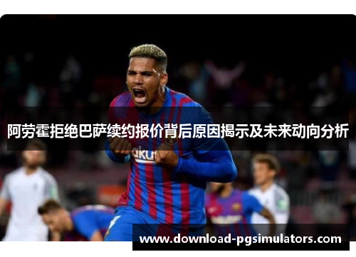 阿劳霍拒绝巴萨续约报价背后原因揭示及未来动向分析