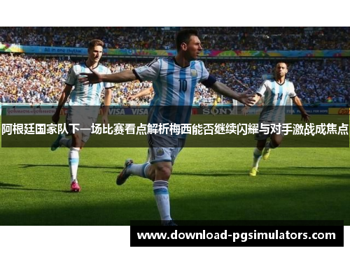 阿根廷国家队下一场比赛看点解析梅西能否继续闪耀与对手激战成焦点