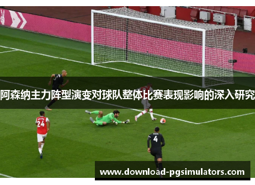 阿森纳主力阵型演变对球队整体比赛表现影响的深入研究