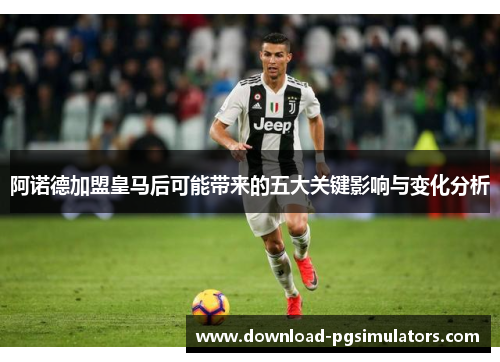 阿诺德加盟皇马后可能带来的五大关键影响与变化分析